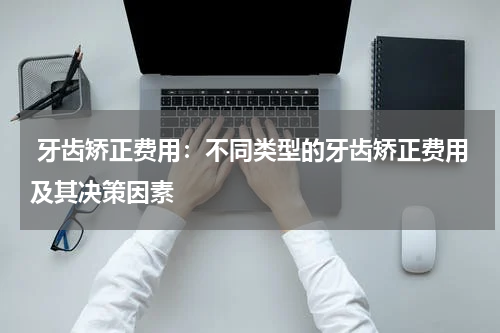  牙齿矫正费用：不同类型的牙齿矫正费用及其决策因素