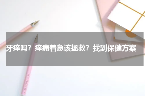  牙痒吗？痒痛着急该拯救？找到保健方案