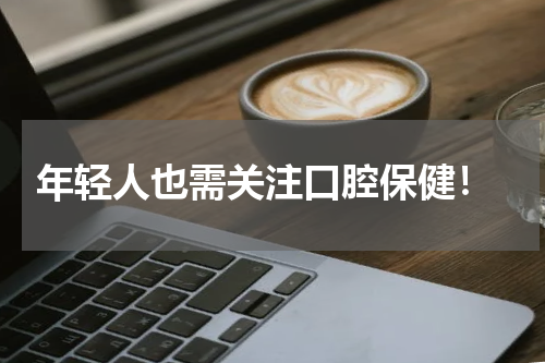  年轻人也需关注口腔保健！