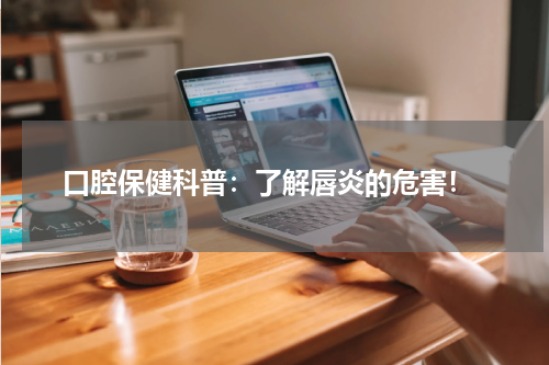  口腔保健科普：了解唇炎的危害！