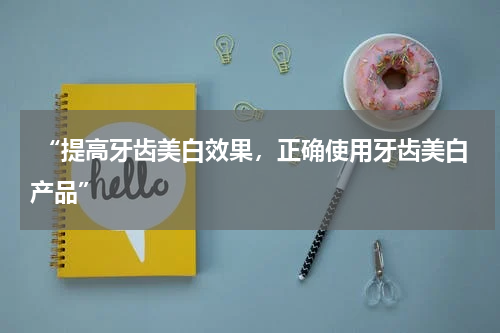  “提高牙齿美白效果，正确使用牙齿美白产品”