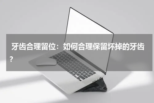  牙齿合理留位：如何合理保留坏掉的牙齿？