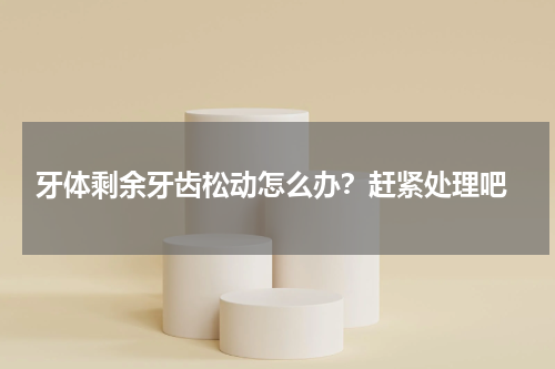  牙体剩余牙齿松动怎么办？赶紧处理吧