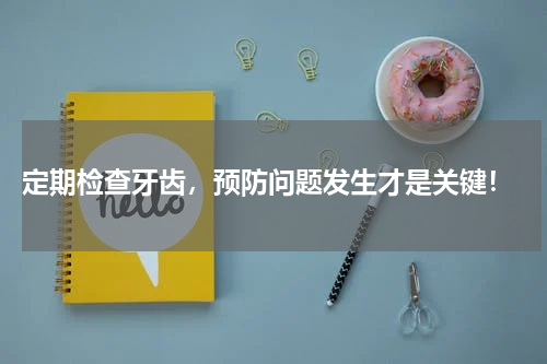  定期检查牙齿，预防问题发生才是关键！