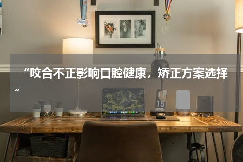  “咬合不正影响口腔健康，矫正方案选择”