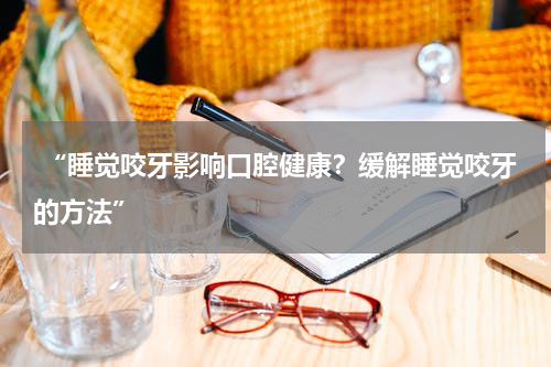  “睡觉咬牙影响口腔健康？缓解睡觉咬牙的方法”