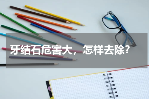  牙结石危害大，怎样去除？