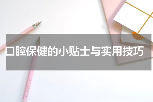  口腔保健的小贴士与实用技巧