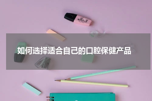  如何选择适合自己的口腔保健产品