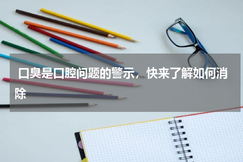  口臭是口腔问题的警示，快来了解如何消除