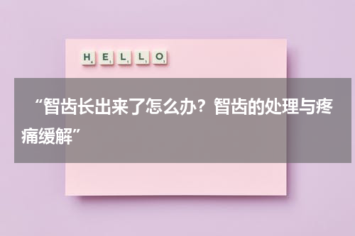  “智齿长出来了怎么办？智齿的处理与疼痛缓解”