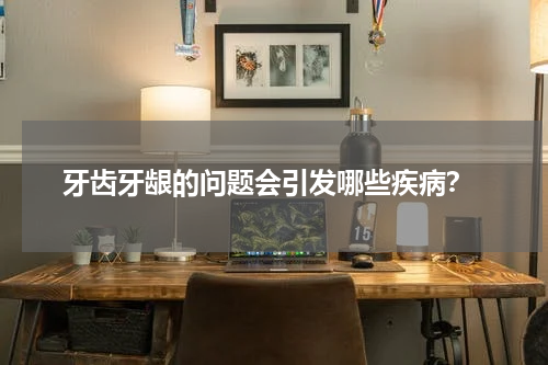  牙齿牙龈的问题会引发哪些疾病？