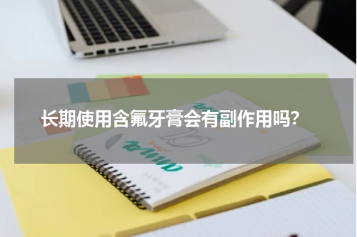  长期使用含氟牙膏会有副作用吗？