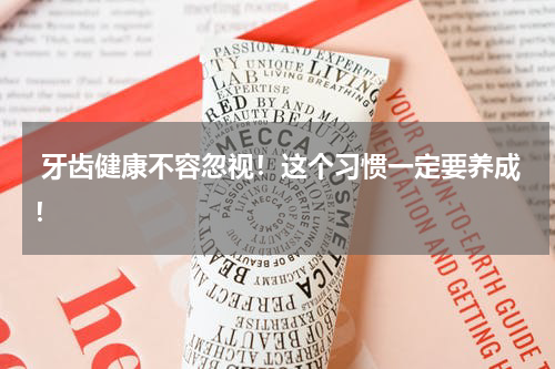  牙齿健康不容忽视！这个习惯一定要养成！