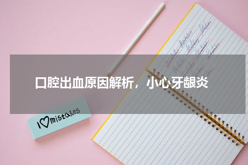  口腔出血原因解析，小心牙龈炎