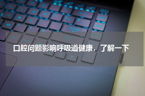  口腔问题影响呼吸道健康，了解一下