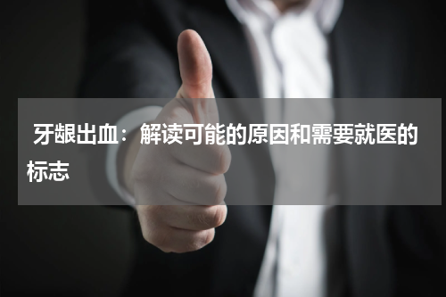  牙龈出血：解读可能的原因和需要就医的标志
