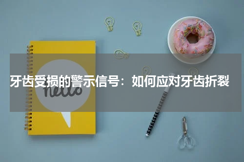  牙齿受损的警示信号：如何应对牙齿折裂