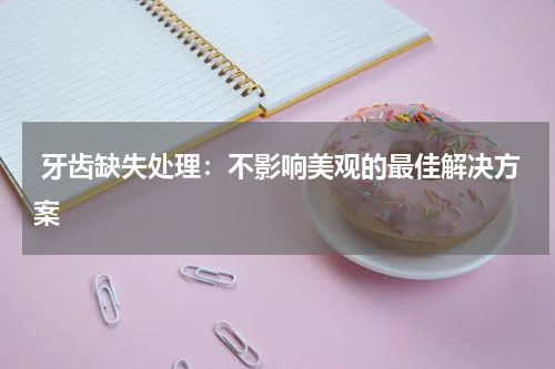  牙齿缺失处理：不影响美观的最佳解决方案