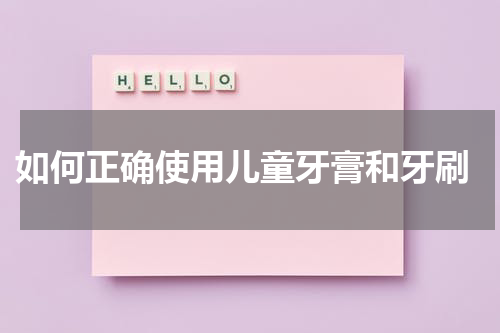  如何正确使用儿童牙膏和牙刷