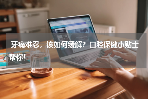  牙痛难忍，该如何缓解？口腔保健小贴士帮你！