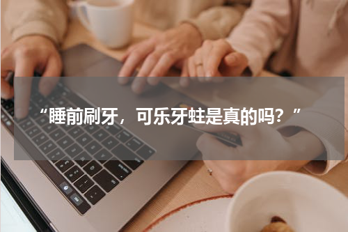  “睡前刷牙，可乐牙蛀是真的吗？”