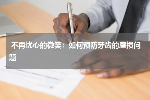  不再忧心的微笑：如何预防牙齿的磨损问题