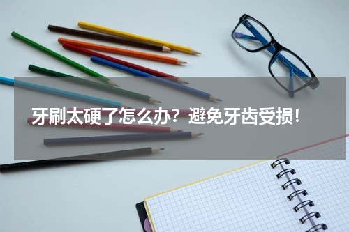  牙刷太硬了怎么办？避免牙齿受损！