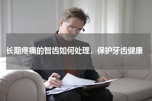  长期疼痛的智齿如何处理，保护牙齿健康
