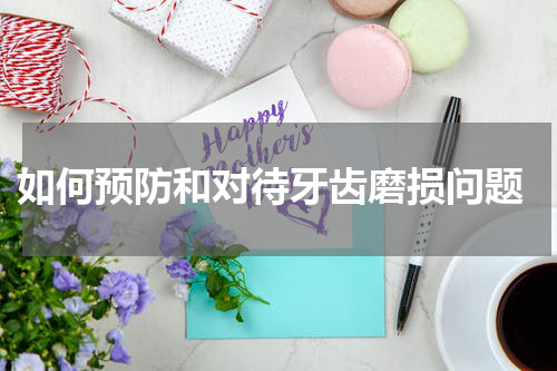  如何预防和对待牙齿磨损问题