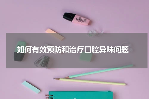  如何有效预防和治疗口腔异味问题
