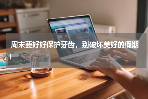  周末要好好保护牙齿，别破坏美好的假期！