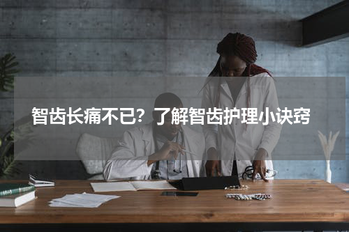  智齿长痛不已？了解智齿护理小诀窍