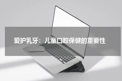  爱护乳牙：儿童口腔保健的重要性