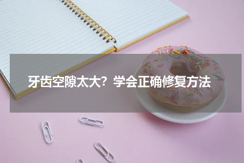  牙齿空隙太大？学会正确修复方法
