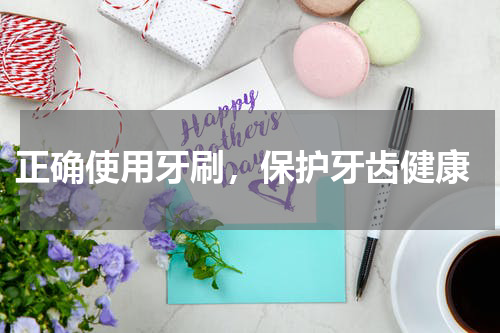  正确使用牙刷，保护牙齿健康