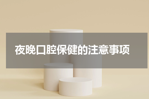  夜晚口腔保健的注意事项