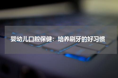  婴幼儿口腔保健：培养刷牙的好习惯
