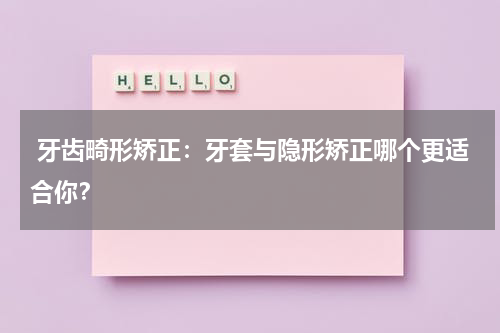  牙齿畸形矫正：牙套与隐形矫正哪个更适合你？