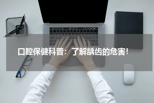  口腔保健科普：了解龋齿的危害！
