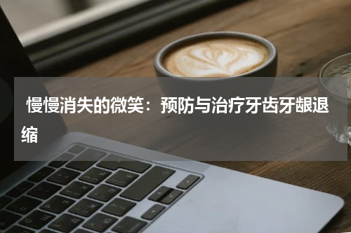  慢慢消失的微笑：预防与治疗牙齿牙龈退缩
