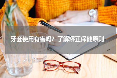  牙套使用有害吗？了解矫正保健原则