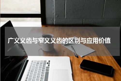  广义义齿与窄义义齿的区别与应用价值