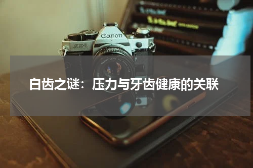  白齿之谜：压力与牙齿健康的关联