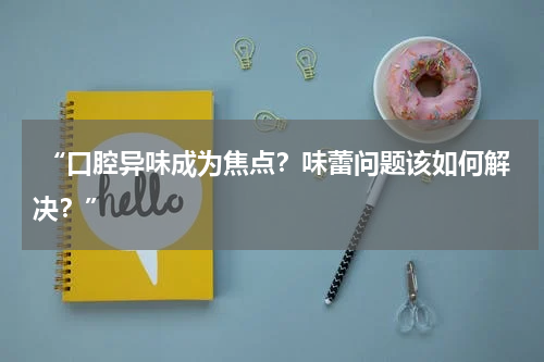  “口腔异味成为焦点？味蕾问题该如何解决？”