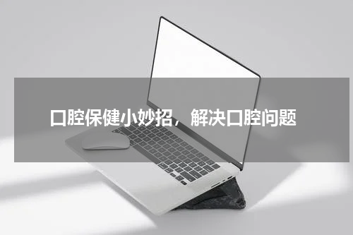  口腔保健小妙招，解决口腔问题