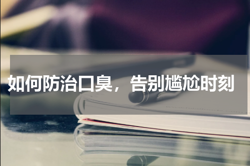  如何防治口臭，告别尴尬时刻