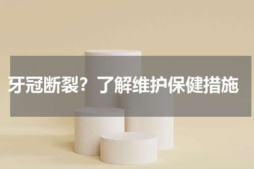  牙冠断裂？了解维护保健措施