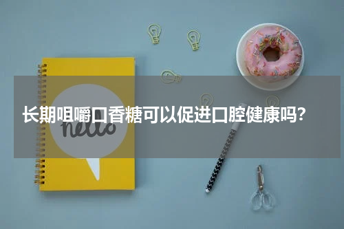  长期咀嚼口香糖可以促进口腔健康吗？