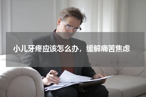  小儿牙疼应该怎么办，缓解痛苦焦虑